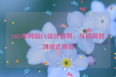 2025年網(wǎng)站UX設(shè)計趨勢，從極簡到沉浸式體驗