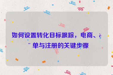 如何設(shè)置轉(zhuǎn)化目標(biāo)跟蹤，電商、表單與注冊(cè)的關(guān)鍵步驟
